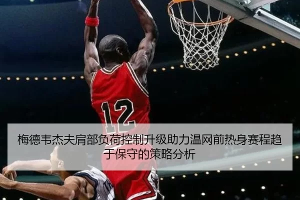 梅德韦杰夫肩部负荷控制升级助力温网前热身赛程趋于保守的策略分析
